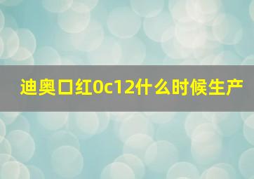 迪奥口红0c12什么时候生产