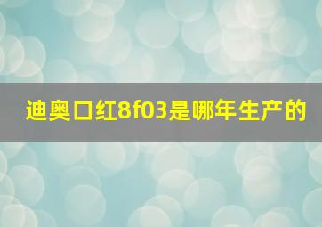 迪奥口红8f03是哪年生产的