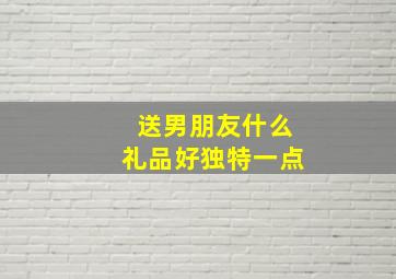 送男朋友什么礼品好独特一点