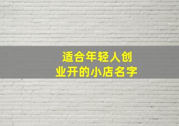 适合年轻人创业开的小店名字