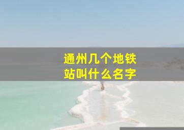 通州几个地铁站叫什么名字