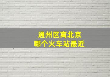 通州区离北京哪个火车站最近