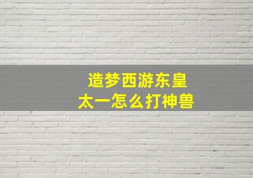 造梦西游东皇太一怎么打神兽