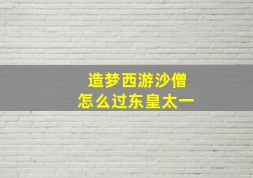 造梦西游沙僧怎么过东皇太一