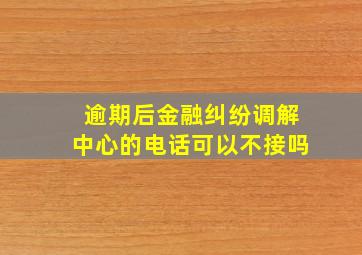 逾期后金融纠纷调解中心的电话可以不接吗