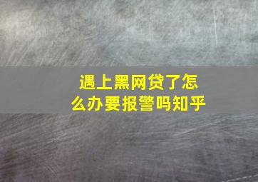 遇上黑网贷了怎么办要报警吗知乎