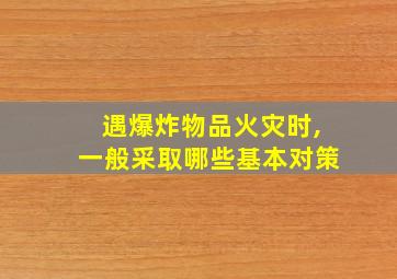 遇爆炸物品火灾时,一般采取哪些基本对策