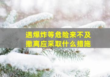 遇爆炸等危险来不及撤离应采取什么措施