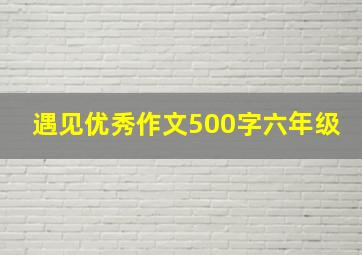 遇见优秀作文500字六年级