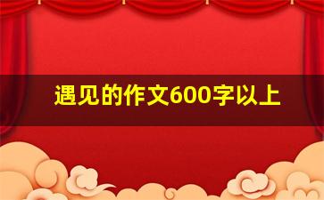 遇见的作文600字以上