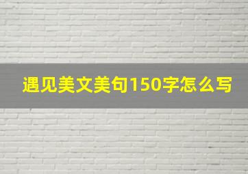 遇见美文美句150字怎么写