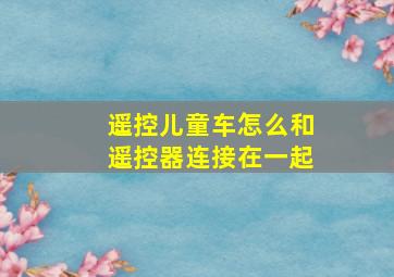 遥控儿童车怎么和遥控器连接在一起