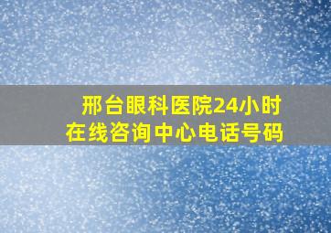 邢台眼科医院24小时在线咨询中心电话号码