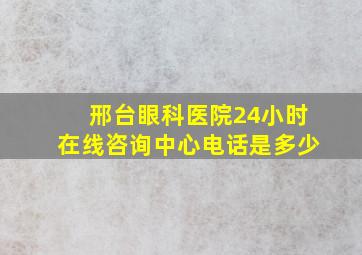 邢台眼科医院24小时在线咨询中心电话是多少