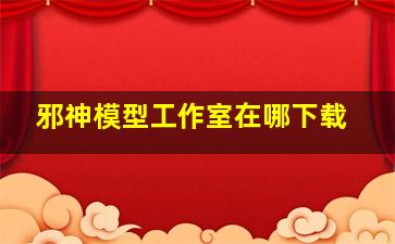 邪神模型工作室在哪下载