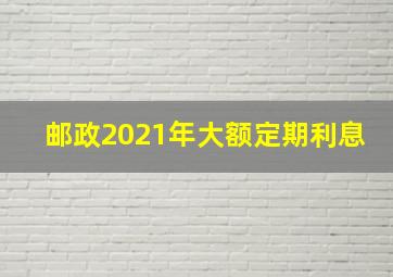 邮政2021年大额定期利息