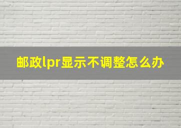 邮政lpr显示不调整怎么办