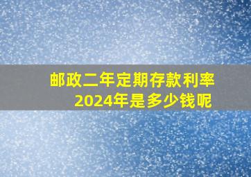 邮政二年定期存款利率2024年是多少钱呢