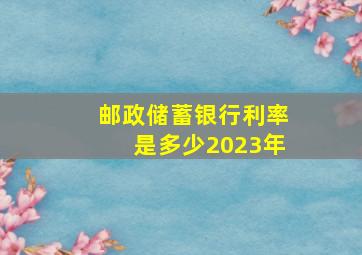 邮政储蓄银行利率是多少2023年