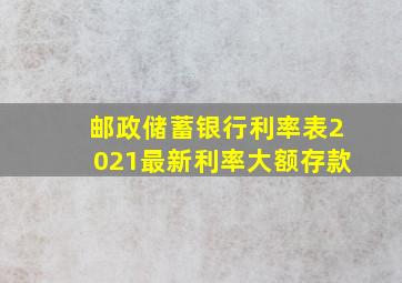 邮政储蓄银行利率表2021最新利率大额存款