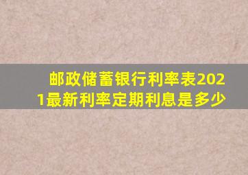 邮政储蓄银行利率表2021最新利率定期利息是多少