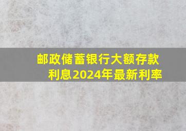 邮政储蓄银行大额存款利息2024年最新利率