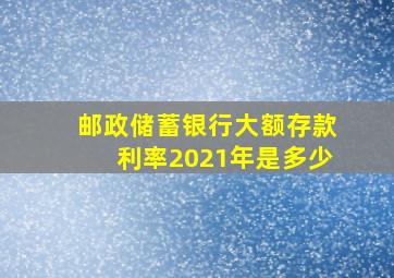 邮政储蓄银行大额存款利率2021年是多少