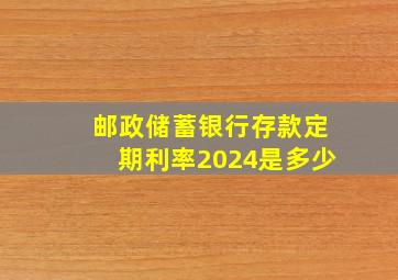 邮政储蓄银行存款定期利率2024是多少