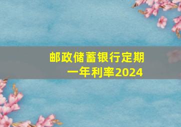 邮政储蓄银行定期一年利率2024