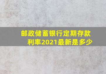 邮政储蓄银行定期存款利率2021最新是多少