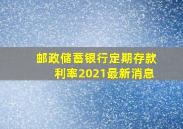 邮政储蓄银行定期存款利率2021最新消息