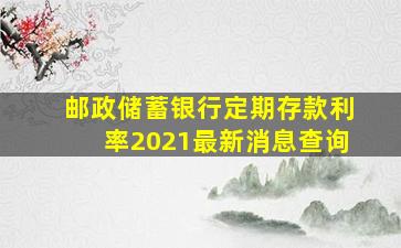 邮政储蓄银行定期存款利率2021最新消息查询