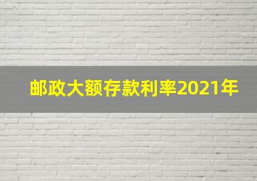 邮政大额存款利率2021年