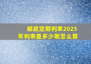 邮政定期利率2025年利率是多少呢怎么算