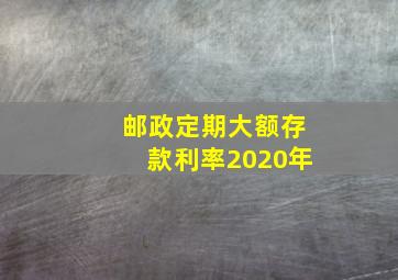 邮政定期大额存款利率2020年