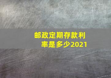 邮政定期存款利率是多少2021