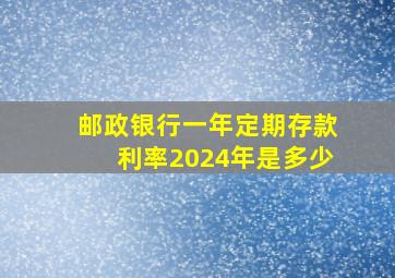 邮政银行一年定期存款利率2024年是多少