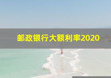 邮政银行大额利率2020