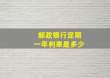 邮政银行定期一年利率是多少