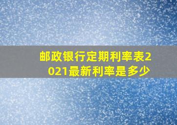 邮政银行定期利率表2021最新利率是多少