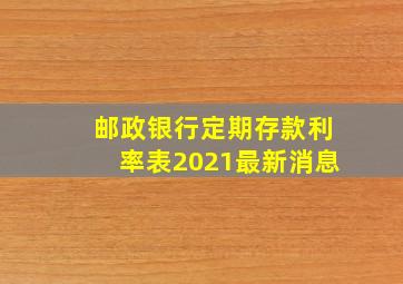 邮政银行定期存款利率表2021最新消息