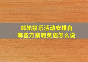 邮轮娱乐活动安排有哪些方案呢英语怎么说