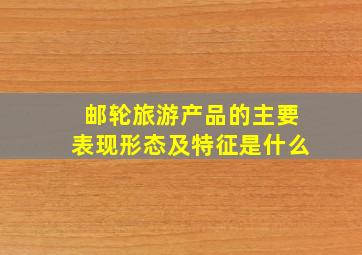 邮轮旅游产品的主要表现形态及特征是什么