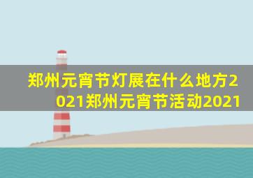 郑州元宵节灯展在什么地方2021郑州元宵节活动2021