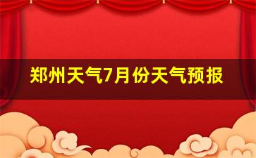 郑州天气7月份天气预报