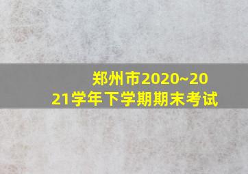 郑州市2020~2021学年下学期期末考试