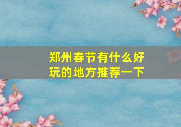 郑州春节有什么好玩的地方推荐一下