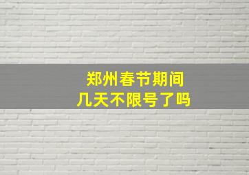 郑州春节期间几天不限号了吗