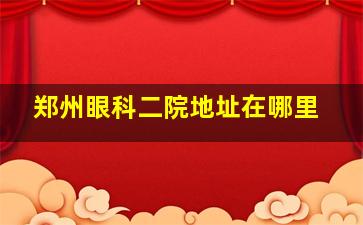 郑州眼科二院地址在哪里