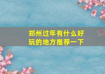 郑州过年有什么好玩的地方推荐一下